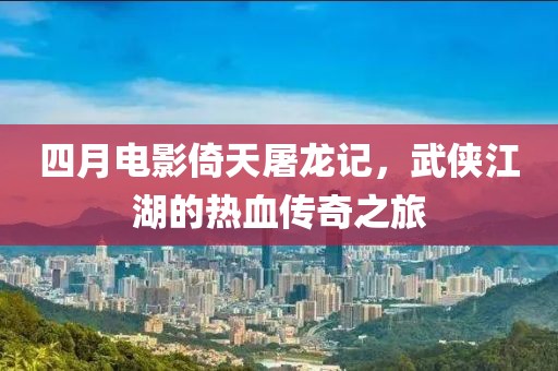 四月电影倚天屠龙记，武侠江湖的热血传奇之旅