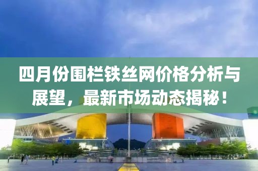 四月份围栏铁丝网价格分析与展望，最新市场动态揭秘！