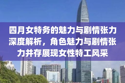 四月女特务的魅力与剧情张力深度解析，角色魅力与剧情张力并存展现女性特工风采