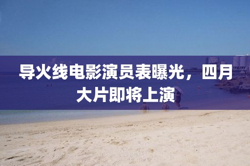 导火线电影演员表曝光，四月大片即将上演