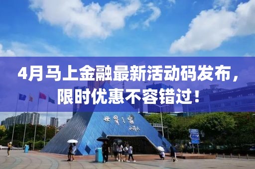 4月马上金融最新活动码发布，限时优惠不容错过！