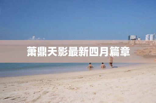 萧鼎天影最新四月篇章