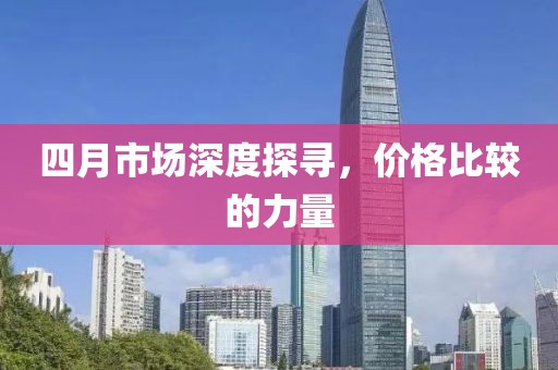 四月市场深度探寻，价格比较的力量