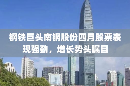 钢铁巨头南钢股份四月股票表现强劲，增长势头瞩目
