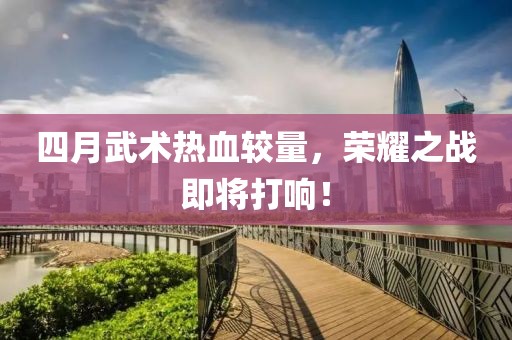 四月武术热血较量，荣耀之战即将打响！