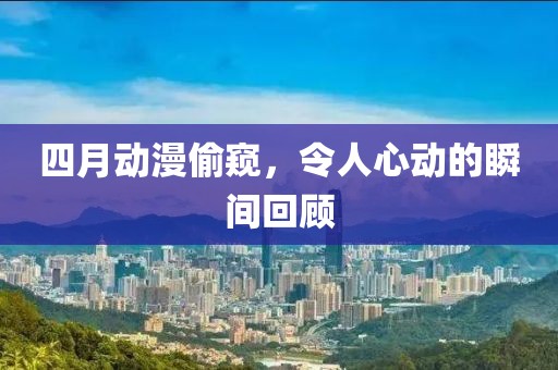 四月动漫偷窥，令人心动的瞬间回顾