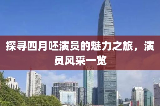 探寻四月呸演员的魅力之旅，演员风采一览