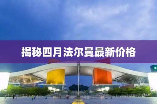 揭秘四月法尔曼最新价格