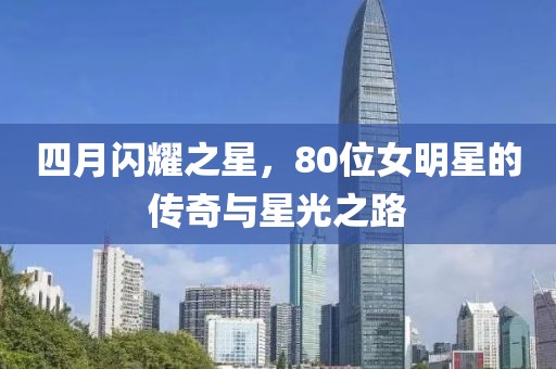 四月闪耀之星，80位女明星的传奇与星光之路