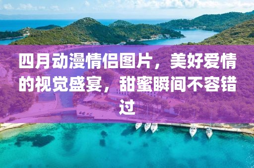 四月动漫情侣图片，美好爱情的视觉盛宴，甜蜜瞬间不容错过