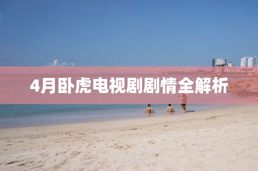 4月卧虎电视剧剧情全解析