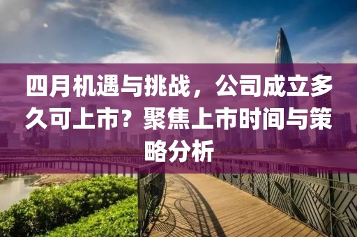 四月机遇与挑战，公司成立多久可上市？聚焦上市时间与策略分析