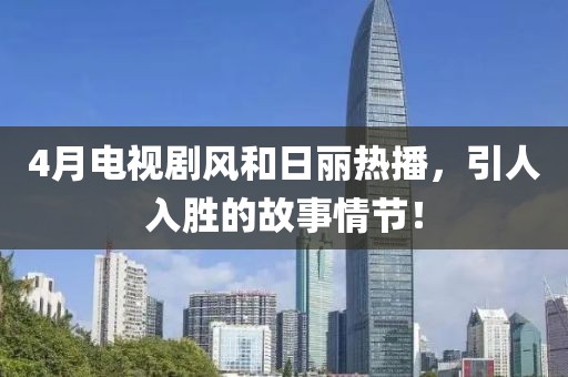 4月电视剧风和日丽热播，引人入胜的故事情节！
