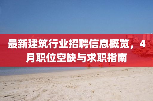 最新建筑行业招聘信息概览，4月职位空缺与求职指南