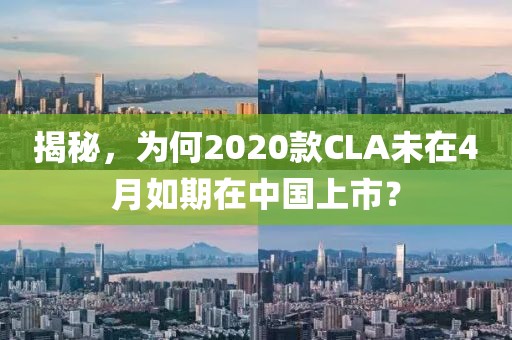 揭秘，为何2020款CLA未在4月如期在中国上市？