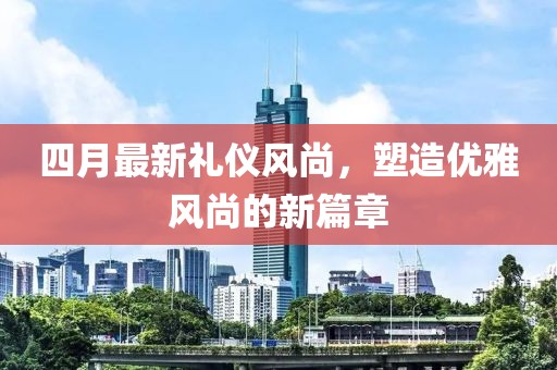 四月最新礼仪风尚，塑造优雅风尚的新篇章
