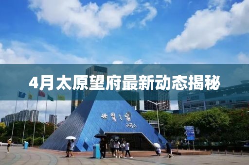 4月太原望府最新动态揭秘