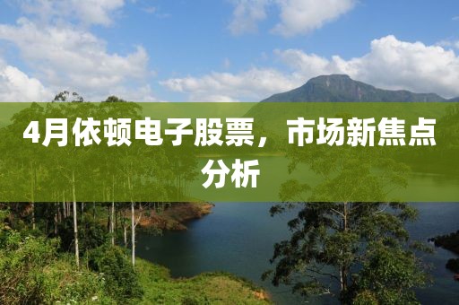 4月依顿电子股票，市场新焦点分析