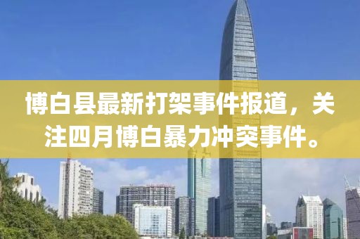 博白县最新打架事件报道，关注四月博白暴力冲突事件。