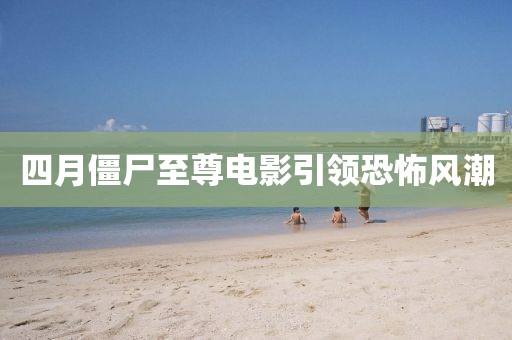 四月僵尸至尊电影引领恐怖风潮