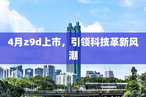 4月z9d上市，引领科技革新风潮