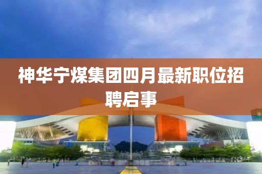 神华宁煤集团四月最新职位招聘启事