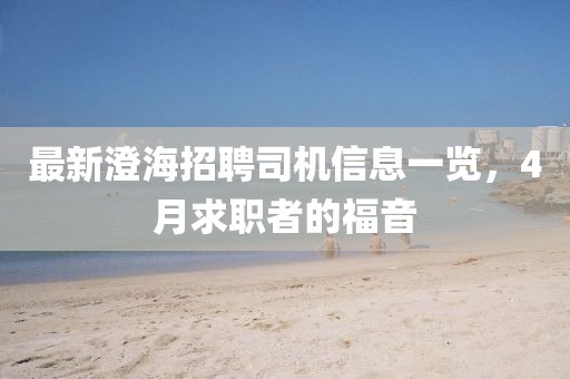 最新澄海招聘司机信息一览，4月求职者的福音