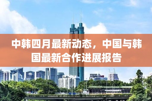 中韩四月最新动态，中国与韩国最新合作进展报告