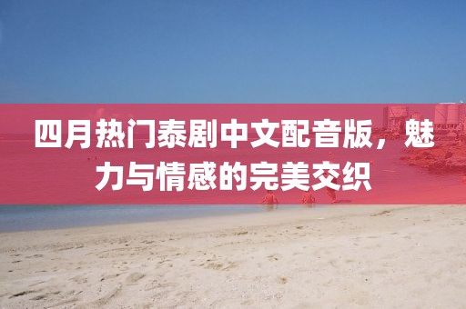 四月热门泰剧中文配音版，魅力与情感的完美交织