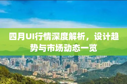 四月UI行情深度解析，设计趋势与市场动态一览