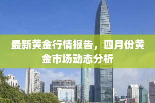 最新黄金行情报告，四月份黄金市场动态分析