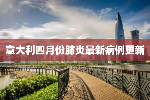 意大利四月份肺炎最新病例更新
