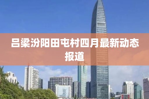 吕梁汾阳田屯村四月最新动态报道