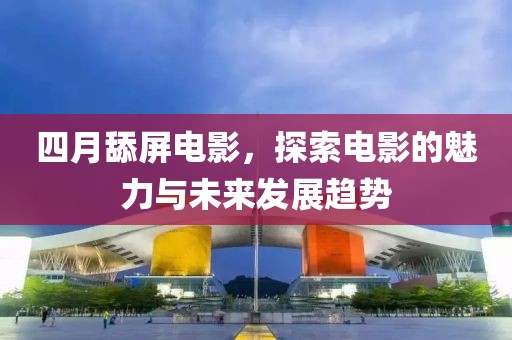 四月舔屏电影，探索电影的魅力与未来发展趋势