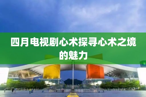 四月电视剧心术探寻心术之境的魅力