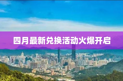 四月最新兑换活动火爆开启