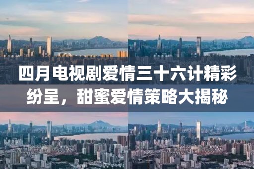 四月电视剧爱情三十六计精彩纷呈，甜蜜爱情策略大揭秘