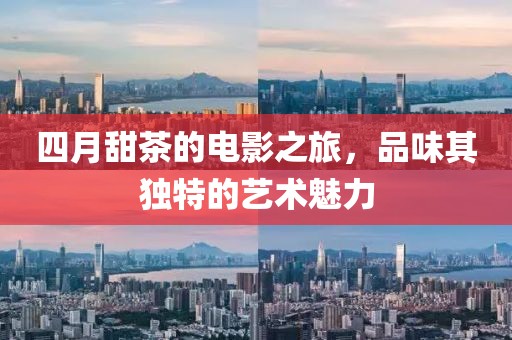 四月甜茶的电影之旅，品味其独特的艺术魅力