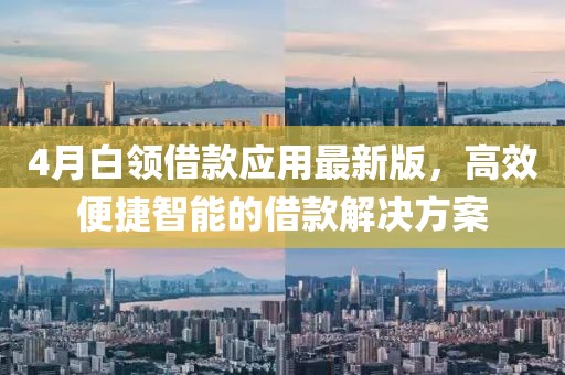 4月白领借款应用最新版，高效便捷智能的借款解决方案