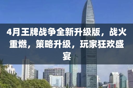 4月王牌战争全新升级版，战火重燃，策略升级，玩家狂欢盛宴