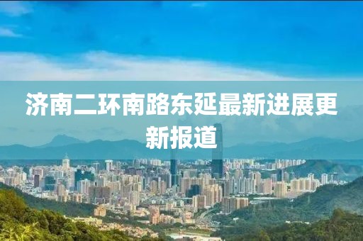 济南二环南路东延最新进展更新报道