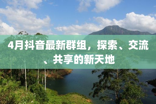 4月抖音最新群组，探索、交流、共享的新天地