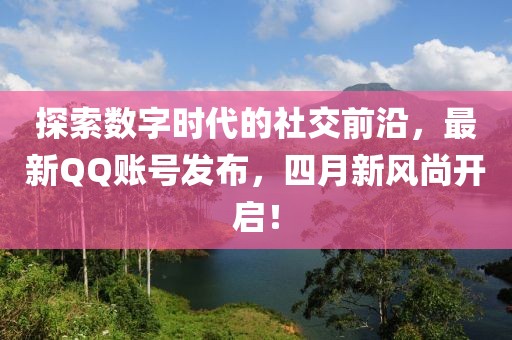 探索数字时代的社交前沿，最新QQ账号发布，四月新风尚开启！