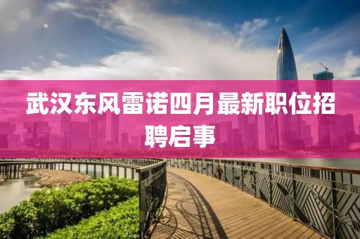 武汉东风雷诺四月最新职位招聘启事