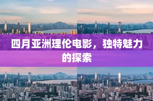 四月亚洲理伦电影，独特魅力的探索