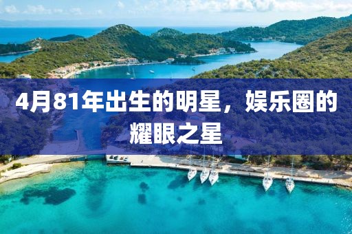 4月81年出生的明星，娱乐圈的耀眼之星