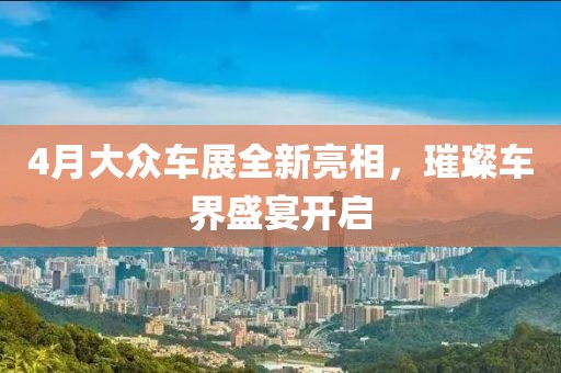 4月大众车展全新亮相，璀璨车界盛宴开启