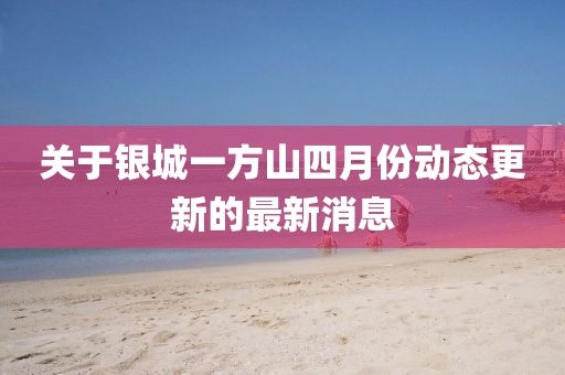 关于银城一方山四月份动态更新的最新消息