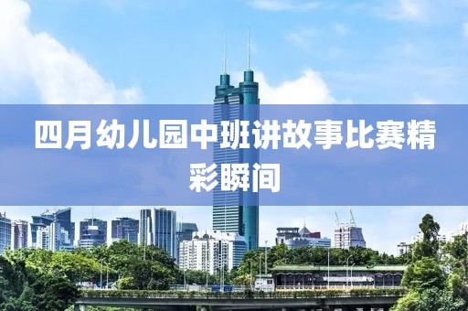 四月幼儿园中班讲故事比赛精彩瞬间