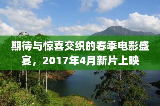 期待与惊喜交织的春季电影盛宴，2017年4月新片上映